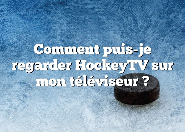 Comment puis-je regarder HockeyTV sur mon téléviseur ?